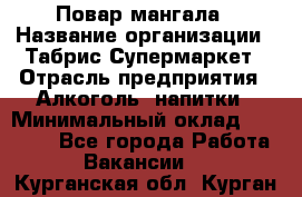 Повар мангала › Название организации ­ Табрис Супермаркет › Отрасль предприятия ­ Алкоголь, напитки › Минимальный оклад ­ 28 000 - Все города Работа » Вакансии   . Курганская обл.,Курган г.